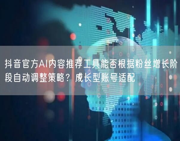 抖音官方AI内容推荐工具能否根据粉丝增长阶段自动调整策略？成长型账号适配