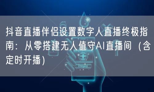 抖音直播伴侣设置数字人直播终极指南：从零搭建无人值守AI直播间（含定时开播）
