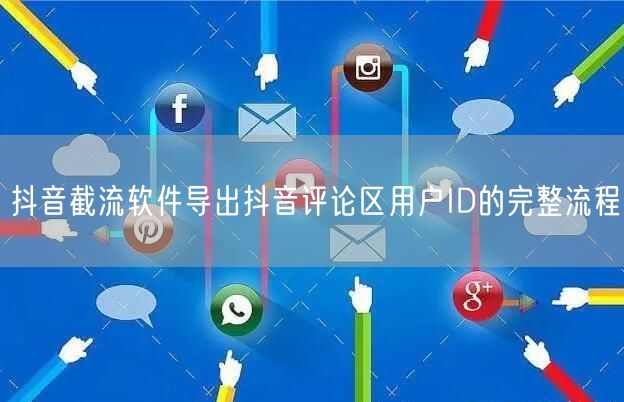 抖音截流软件导出抖音评论区用户ID的完整流程