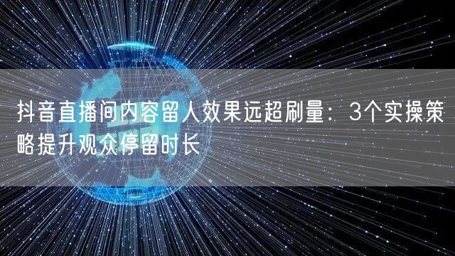 抖音直播间内容留人效果远超刷量：3个实操策略提升观众停留时长