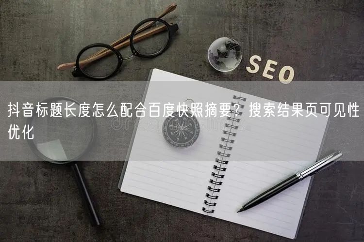 抖音标题长度怎么配合百度快照摘要？搜索结果页可见性优化
