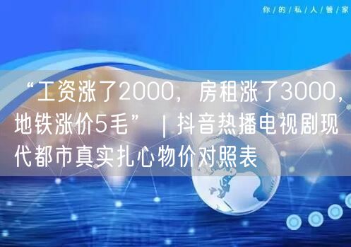 “工资涨了2000，房租涨了3000，地铁涨价5毛”｜抖音热播电视剧现代都市真实