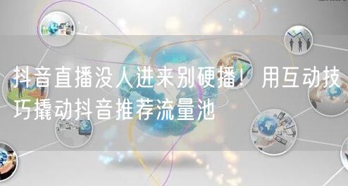 抖音直播没人进来别硬播！用互动技巧撬动抖音推荐流量池