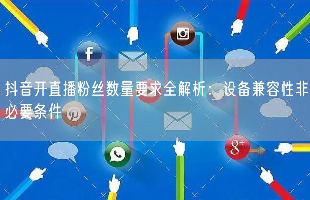 抖音开直播粉丝数量要求全解析：设备兼容性非必要条件