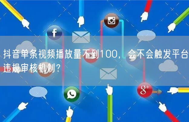 抖音单条视频播放量不到100，会不会触发平台违规审核机制？