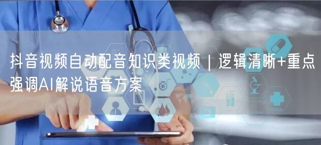 抖音视频自动配音知识类视频｜逻辑清晰+重点强调AI解说语音方案