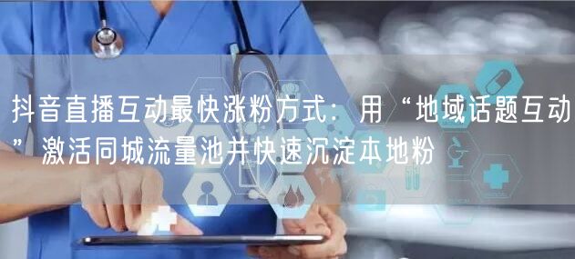 抖音直播互动最快涨粉方式：用“地域话题互动”激活同城流量池并快速沉淀本地粉