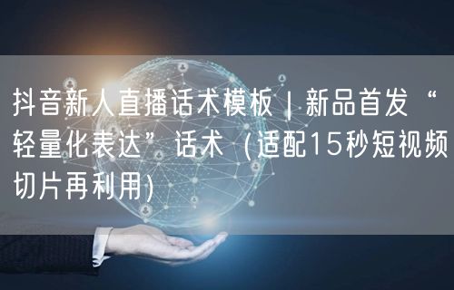 抖音新人直播话术模板｜新品首发“轻量化表达”话术（适配15秒短视频切片再利用）
