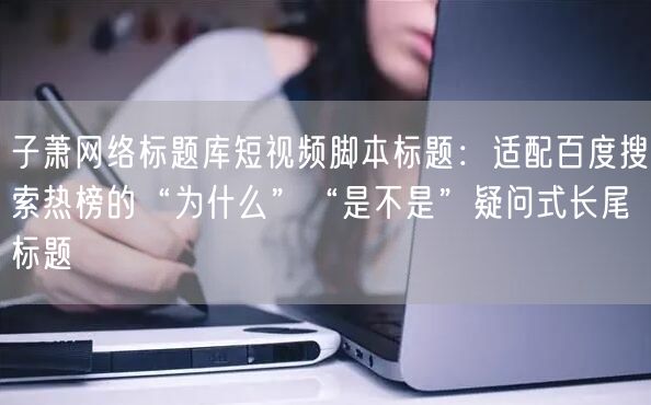 子萧网络标题库短视频脚本标题：适配百度搜索热榜的“为什么”“是不是”疑问式长尾标