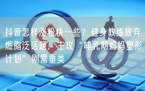 抖音怎样涨粉快一些？健身教练放弃燃脂泛话题，主攻“哺乳期妈妈塑形计划”刚需垂类