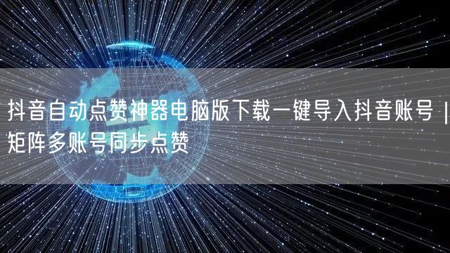 抖音自动点赞神器电脑版下载一键导入抖音账号｜矩阵多账号同步点赞