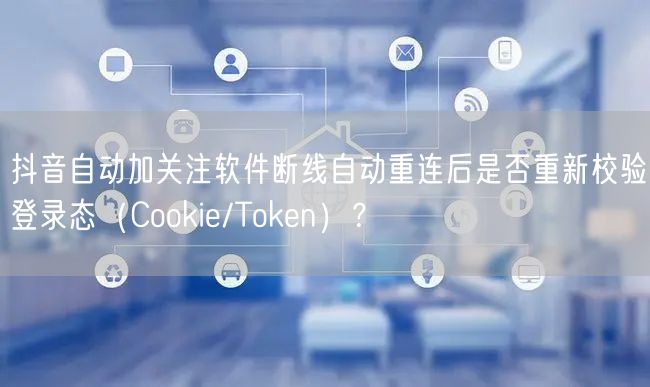 抖音自动加关注软件断线自动重连后是否重新校验登录态（Cookie/Token）？