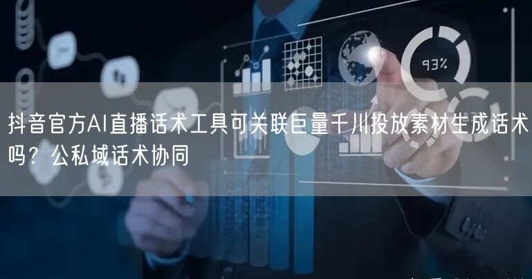 抖音官方AI直播话术工具可关联巨量千川投放素材生成话术吗？公私域话术协同
