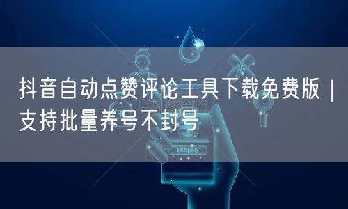 抖音自动点赞评论工具下载免费版｜支持批量养号不封号