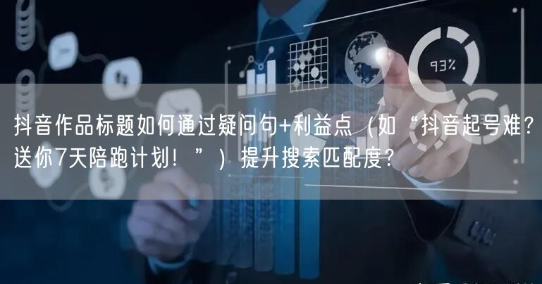 抖音作品标题如何通过疑问句+利益点（如“抖音起号难？送你7天陪跑计划！”）提升搜