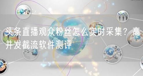头条直播观众粉丝怎么实时采集？高并发截流软件测评