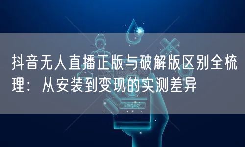 抖音无人直播正版与破解版区别全梳理：从安装到变现的实测差异