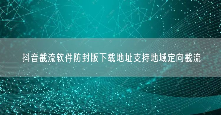 抖音截流软件防封版下载地址支持地域定向截流