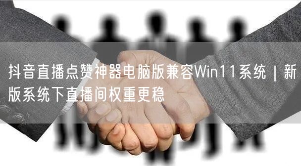 抖音直播点赞神器电脑版兼容Win11系统｜新版系统下直播间权重更稳