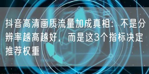 抖音高清画质流量加成真相：不是分辨率越高越好，而是这3个指标决定推荐权重