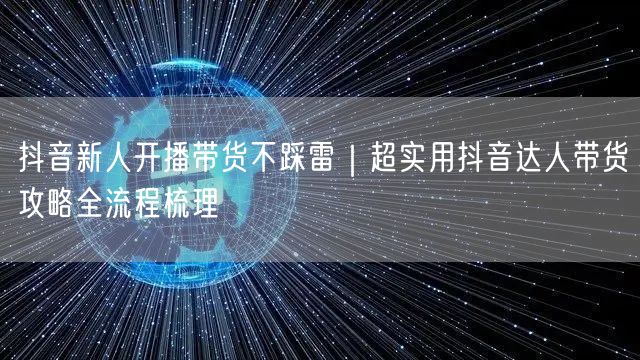 抖音新人开播带货不踩雷｜超实用抖音达人带货攻略全流程梳理