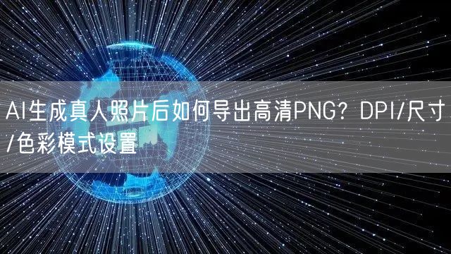 AI生成真人照片后如何导出高清PNG？DPI/尺寸/色彩模式设置
