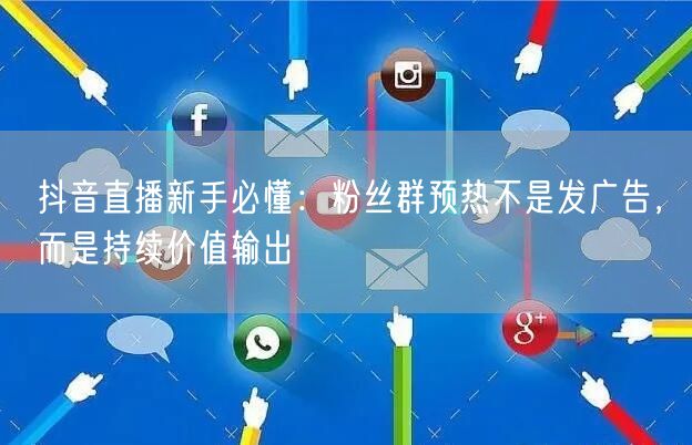 抖音直播新手必懂:粉丝群预热不是发广告,而是持续价值输出