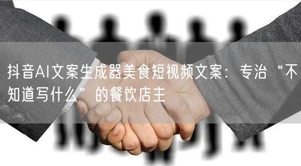 抖音AI文案生成器美食短视频文案:专治“不知道写什么”的餐饮店主