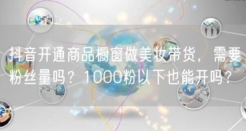 抖音开通商品橱窗做美妆带货,需要粉丝量吗?1000粉以下也能开吗?