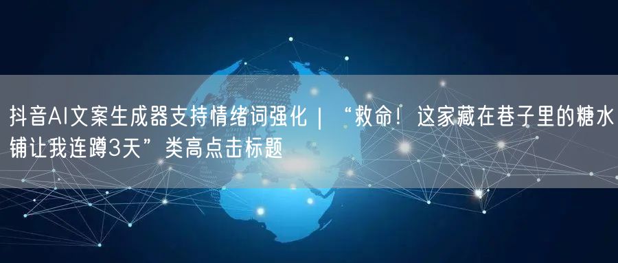 抖音AI文案生成器支持情绪词强化｜“救命！这家藏在巷子里的糖水铺让我连蹲3天”类