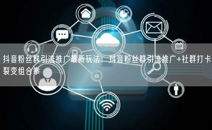 抖音粉丝群引流推广最新玩法：抖音粉丝群引流推广+社群打卡裂变组合拳