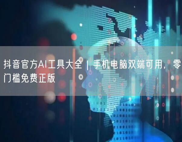 抖音官方AI工具大全｜手机电脑双端可用，零门槛免费正版