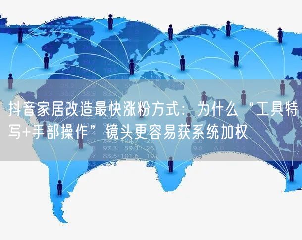 抖音家居改造最快涨粉方式:为什么“工具特写+手部操作”镜头更容易获系统加权