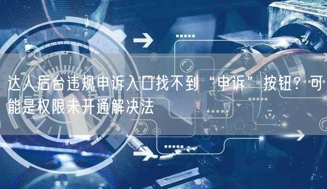 达人后台违规申诉入口找不到“申诉”按钮?可能是权限未开通解决法