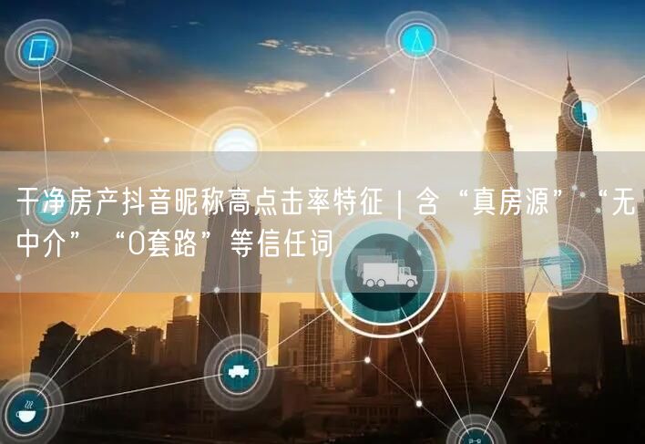 干净房产抖音昵称高点击率特征｜含“真房源”“无中介”“0套路”等信任词