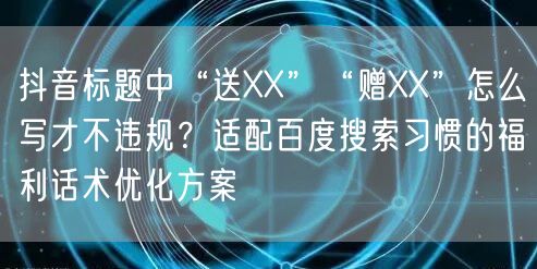 抖音标题中“送XX”“赠XX”怎么写才不违规?适配百度搜索习惯的福利话术优化方案