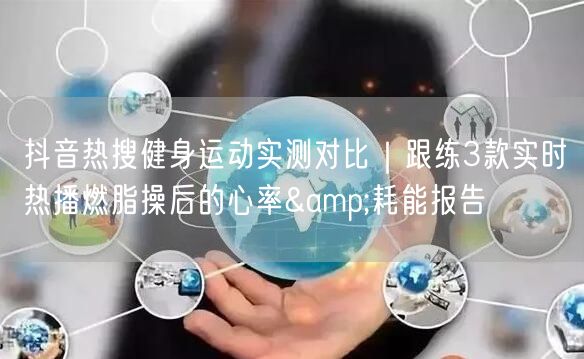 抖音热搜健身运动实测对比｜跟练3款实时热播燃脂操后的心率&耗能报告