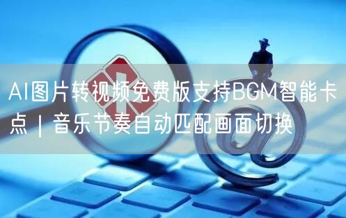 AI图片转视频免费版支持BGM智能卡点｜音乐节奏自动匹配画面切换