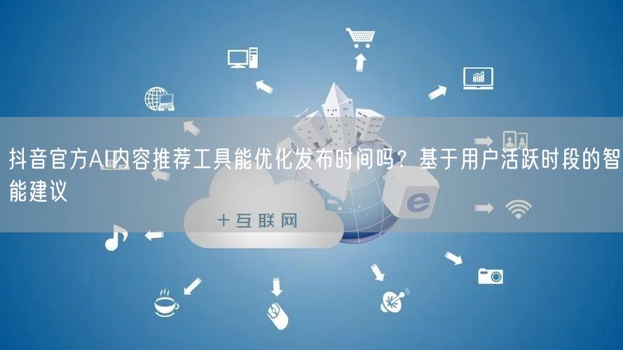 抖音官方AI内容推荐工具能优化发布时间吗?基于用户活跃时段的智能建议