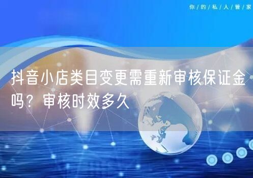 抖音小店类目变更需重新审核保证金吗?审核时效多久