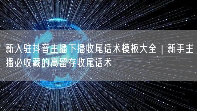 新入驻抖音主播下播收尾话术模板大全|新手主播必收藏的高留存收尾话术
