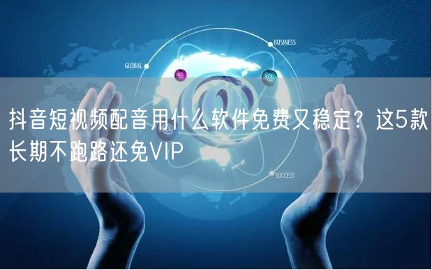 抖音短视频配音用什么软件免费又稳定？这5款长期不跑路还免VIP