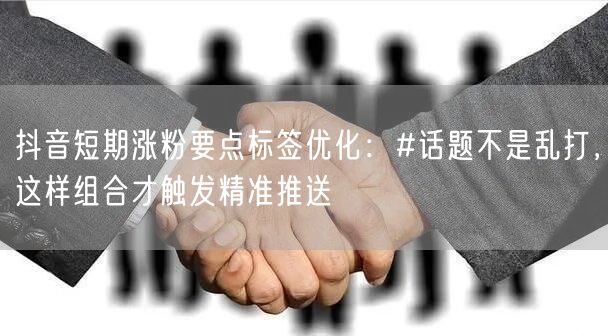抖音短期涨粉要点标签优化：#话题不是乱打，这样组合才触发精准推送