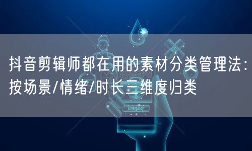 抖音剪辑师都在用的素材分类管理法：按场景/情绪/时长三维度归类
