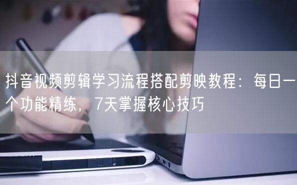 抖音视频剪辑学习流程搭配剪映教程：每日一个功能精练，7天掌握核心技巧