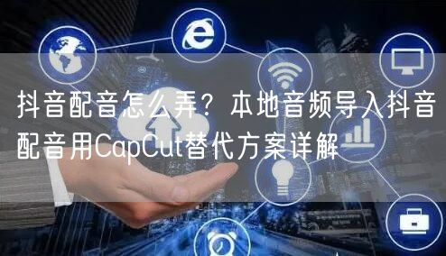 抖音配音怎么弄?本地音频导入抖音配音用CapCut替代方案详解