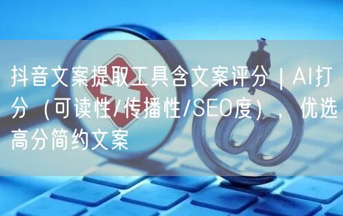 抖音文案提取工具含文案评分|AI打分(可读性/传播性/SEO度),优选高分简约文