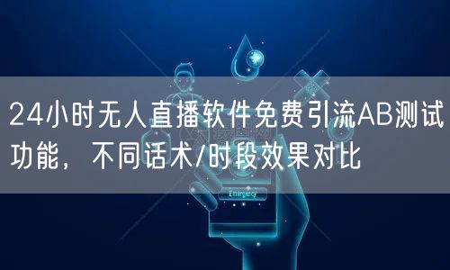 24小时无人直播软件免费引流AB测试功能,不同话术/时段效果对比