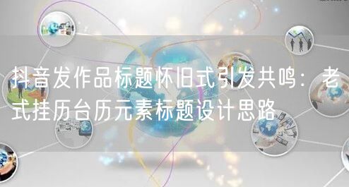 抖音发作品标题怀旧式引发共鸣:老式挂历台历元素标题设计思路