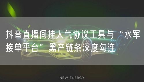 抖音直播间挂人气协议工具与“水军接单平台”黑产链条深度勾连